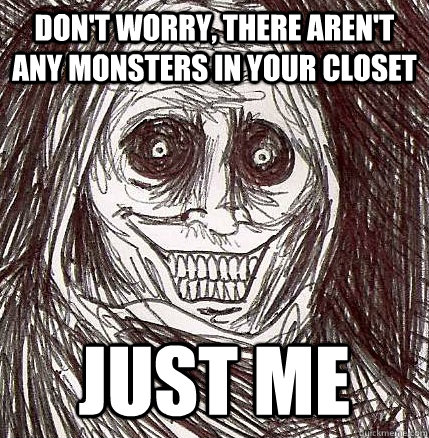 don't worry, there aren't any monsters in your closet just me  Horrifying Houseguest