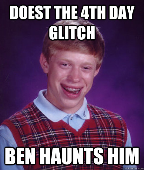 doest the 4th day glitch ben haunts him  Bad Luck Brian