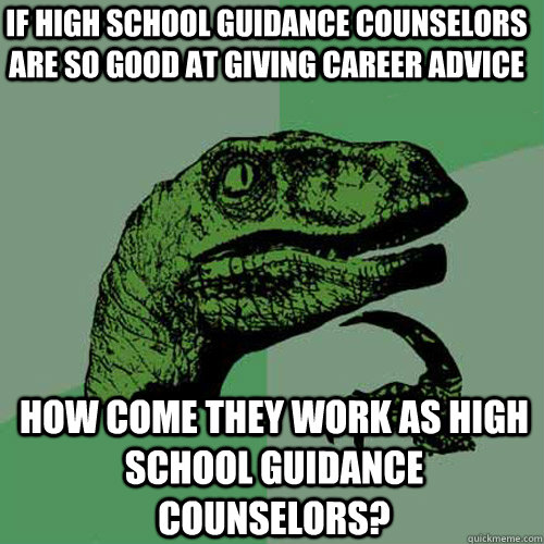 If high school guidance counselors are so good at giving career advice How come they work as high school guidance counselors? - If high school guidance counselors are so good at giving career advice How come they work as high school guidance counselors?  Philosoraptor