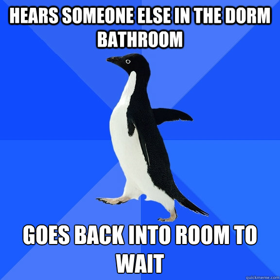 Hears someone else in the dorm bathroom Goes back into room to wait  Socially Awkward Penguin