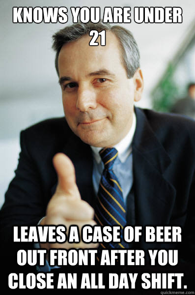 Knows you are under 21 Leaves a case of beer out front after you close an all day shift.  Good Guy Boss