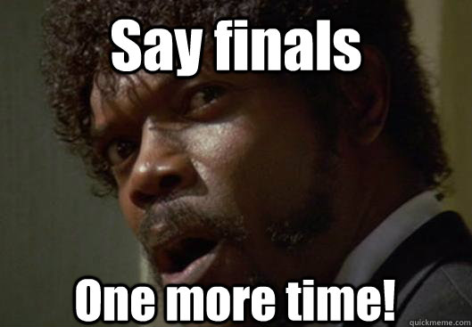 Say finals  One more time!  Angry Samuel L Jackson