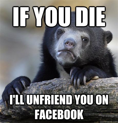 If you die i'll unfriend you on facebook - If you die i'll unfriend you on facebook  Confession Bear