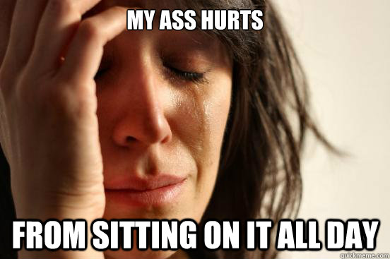 MY ass hurts  from sitting on it all day  First World Problems