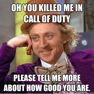 Oh you killed me in Call of Duty Please tell me more about how good you are.  Condescending Wonka