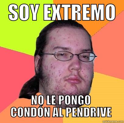   SOY EXTREMO   NO LE PONGO CONDÓN AL PENDRIVE Butthurt Dweller