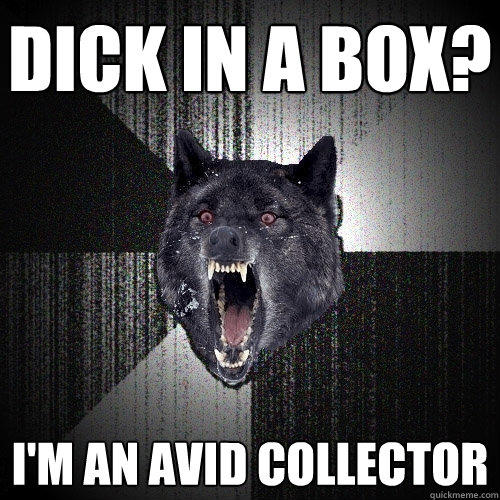 Dick in a box? I'm an avid collector - Dick in a box? I'm an avid collector  Insanity Wolf