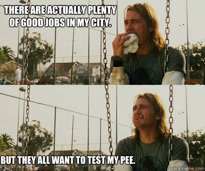 There are actually plenty of good jobs in my city. But they all want to test my pee.  First World Stoner Problems