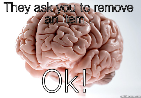 THEY ASK YOU TO REMOVE AN ITEM.. OK! Scumbag Brain