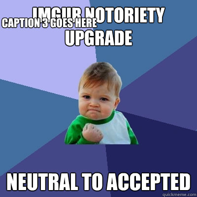 imgur notoriety upgrade neutral to accepted Caption 3 goes here  Success Kid