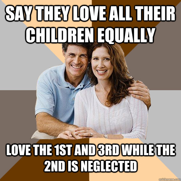 Say they love all their children equally Love the 1st and 3rd while the 2nd is neglected  Scumbag Parents