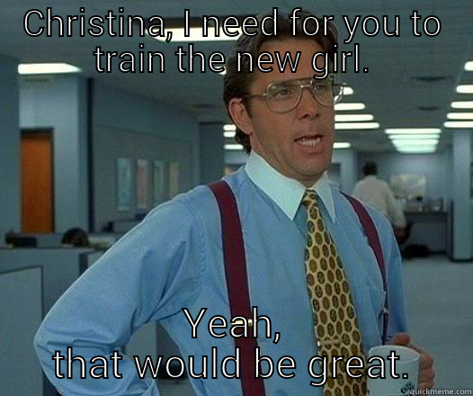 CHRISTINA, I NEED FOR YOU TO TRAIN THE NEW GIRL. YEAH, THAT WOULD BE GREAT. Office Space Lumbergh