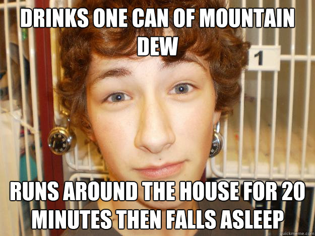 drinks one can of mountain dew runs around the house for 20 minutes then falls asleep  