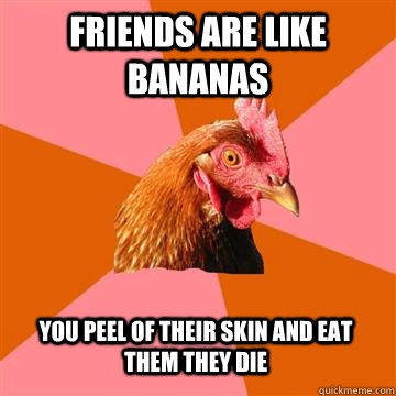 Friends are like bananas you peel of their skin and eat them they die - Friends are like bananas you peel of their skin and eat them they die  Anti-Joke Chicken