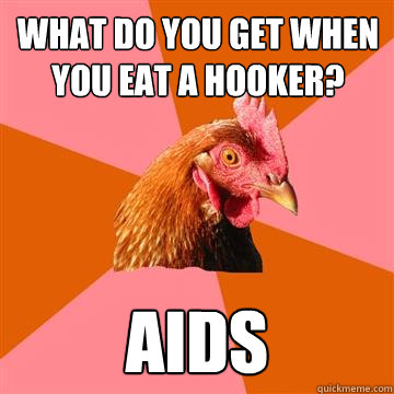 What do you get when you eat a hooker? aids  Anti-Joke Chicken