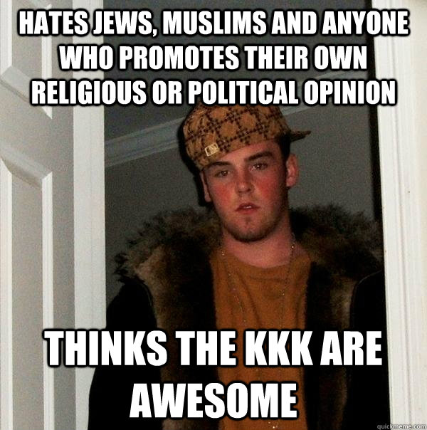 Hates Jews, Muslims and anyone who promotes their own religious or political opinion Thinks the KKK are awesome - Hates Jews, Muslims and anyone who promotes their own religious or political opinion Thinks the KKK are awesome  Scumbag Steve