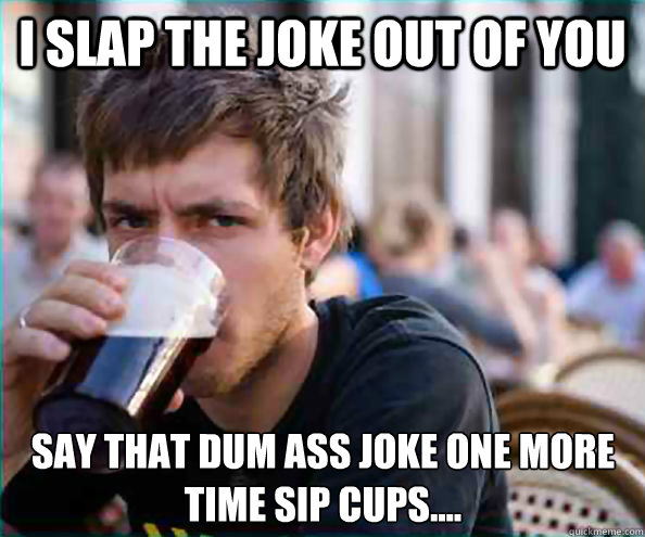 I SLAP THE JOKE OUT OF YOU  SAY THAT DUM ASS JOKE ONE MORE TIME SIP CUPS.... - I SLAP THE JOKE OUT OF YOU  SAY THAT DUM ASS JOKE ONE MORE TIME SIP CUPS....  Lazy College Senior