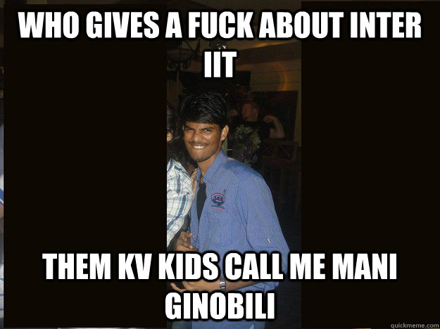 Who gives a fuck about inter iit them KV kids call me MANI Ginobili - Who gives a fuck about inter iit them KV kids call me MANI Ginobili  Hyderabadi