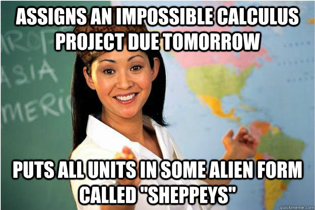 Assigns an impossible calculus project due tomorrow Puts all units in some alien form called 