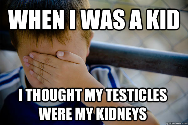 When I was a kid I thought MY testicles were my kidneys  Confession kid