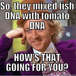 SO, THEY MIXED FISH DNA WITH TOMATO DNA HOW'S THAT GOING FOR YOU? Condescending Wonka