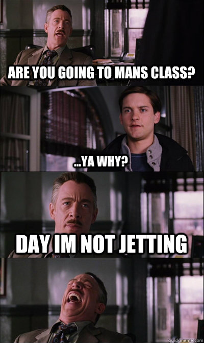 are you going to mans class? ...ya why? day im not jetting   JJ Jameson