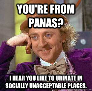 You're from Panas? I hear you like to urinate in socially unacceptable places.  Condescending Wonka