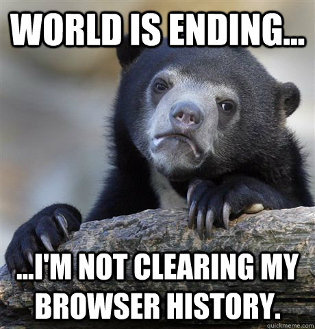 World is ending... ...I'm not clearing my browser history.  Confession Bear