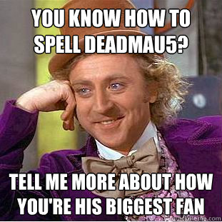 You know how to spell deadmau5? Tell me more about how you're his biggest fan  Condescending Wonka