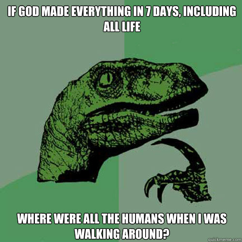 If God made everything in 7 days, including all life  Where were all the humans when I was walking around?  Philosoraptor