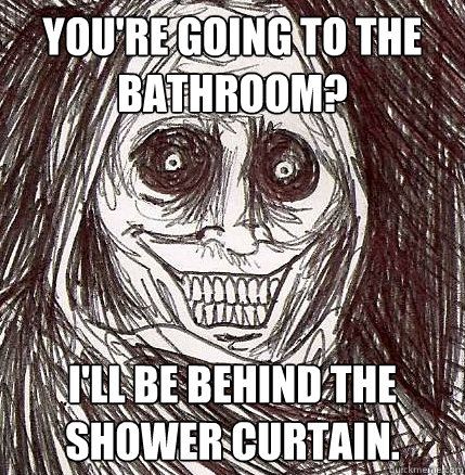 You're going to the bathroom? I'll be behind the shower curtain.  Horrifying Houseguest