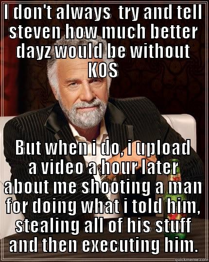 brads logic - I DON'T ALWAYS  TRY AND TELL STEVEN HOW MUCH BETTER DAYZ WOULD BE WITHOUT KOS BUT WHEN I DO, I UPLOAD A VIDEO A HOUR LATER ABOUT ME SHOOTING A MAN FOR DOING WHAT I TOLD HIM, STEALING ALL OF HIS STUFF AND THEN EXECUTING HIM. The Most Interesting Man In The World