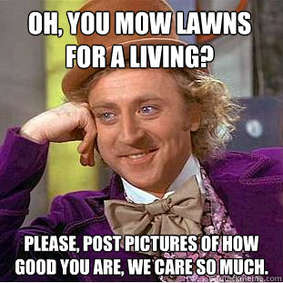 Oh, you mow lawns for a living? Please, post pictures of how good you are, we care so much.  - Oh, you mow lawns for a living? Please, post pictures of how good you are, we care so much.   Condescending Wonka