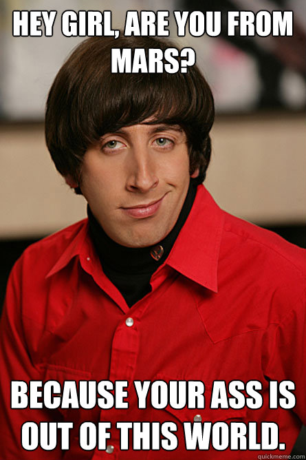 Hey girl, are you from mars? Because your ass is out of this world.  Pickup Line Scientist