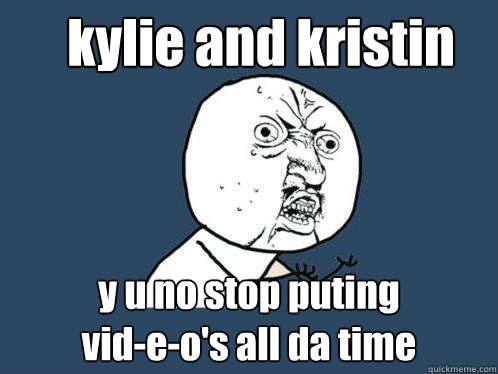 kylie and kristin y u no stop puting 
vid-e-o's all da time  Y U No