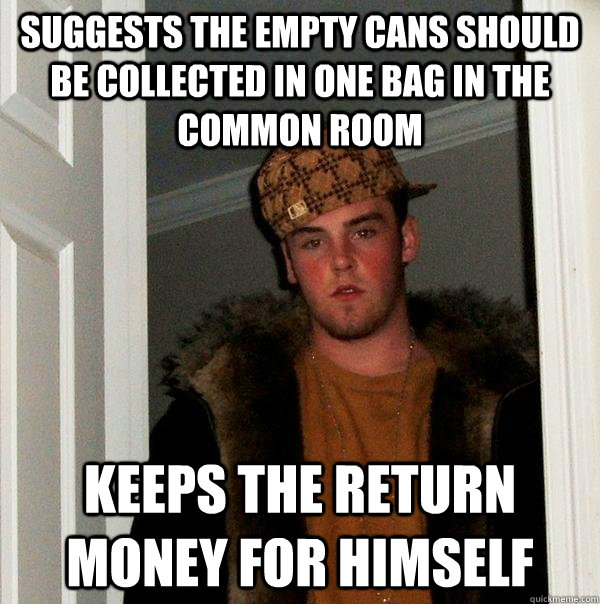 Suggests the empty cans should be collected in one bag in the common room keeps the return money for himself - Suggests the empty cans should be collected in one bag in the common room keeps the return money for himself  Scumbag Steve