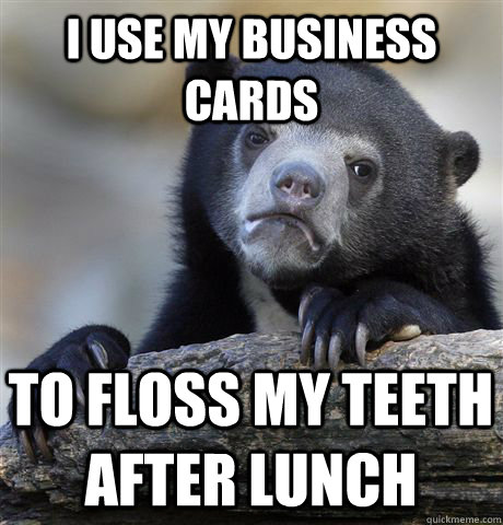 I use my business cards to floss my teeth after lunch  Confession Bear