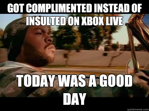 Got complimented instead of insulted on xbox live Today was a good day  ice cube good day