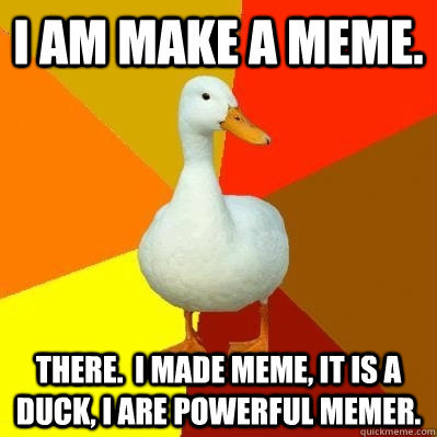 i am make a meme. there.  i made meme, it is a duck, i are powerful memer.  Tech Impaired Duck