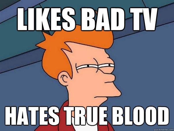 LIKES BAD TV HATES TRUE BLOOD  Futurama Fry