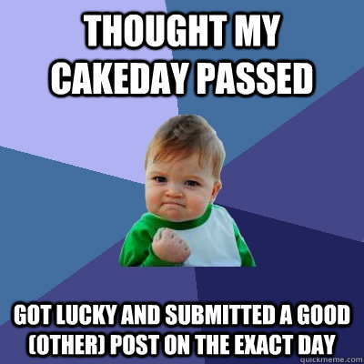 thought my cakeday passed got lucky and submitted a good (other) post on the exact day  Success Kid