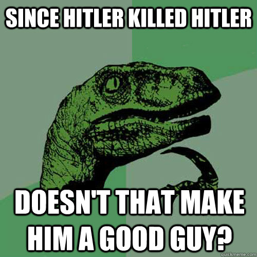 Since Hitler killed Hitler Doesn't that make him a good guy? - Since Hitler killed Hitler Doesn't that make him a good guy?  Philosoraptor