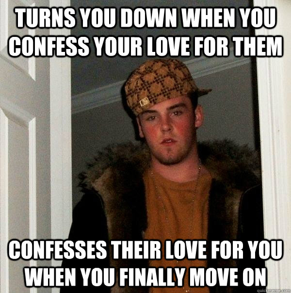 Turns you down when you confess your love for them Confesses their love for you when you finally move on  Scumbag Steve