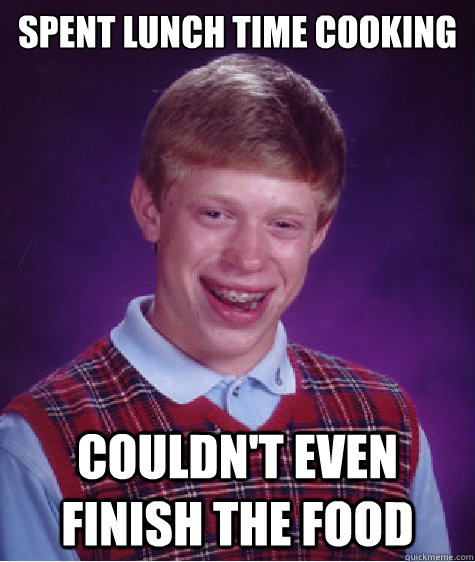 SPENT LUNCH TIME COOKING COULDN'T EVEN FINISH THE FOOD  Bad Luck Brian