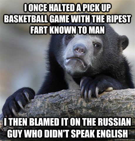 I once halted a pick up basketball game with the ripest fart known to man I then blamed it on the Russian guy who didn't speak English  Confession Bear