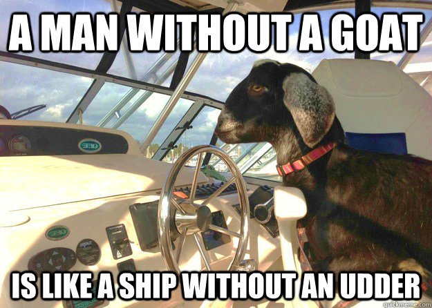 A man without a goat is like a ship without an udder  Captain Goat