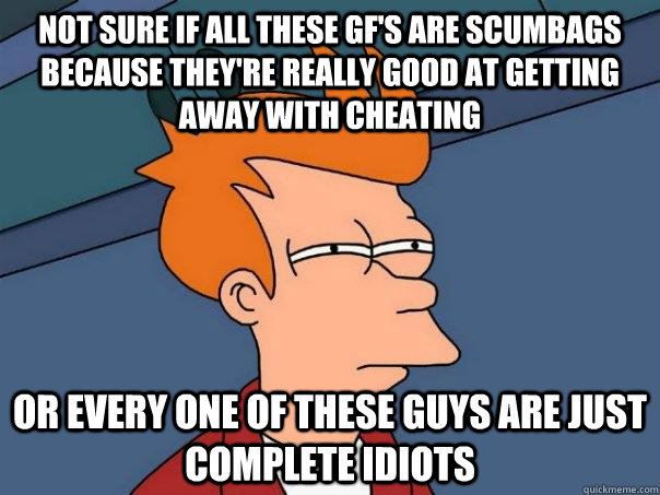 Not sure if all these GF's are scumbags because they're really good at getting away with cheating Or every one of these guys are just complete idiots - Not sure if all these GF's are scumbags because they're really good at getting away with cheating Or every one of these guys are just complete idiots  Futurama Fry