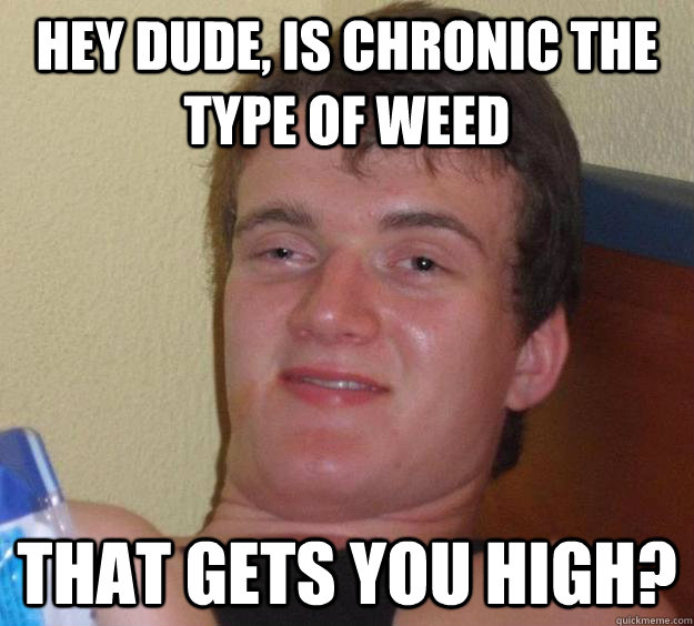 hey dude, is chronic the type of weed  that gets you high?  10 Guy