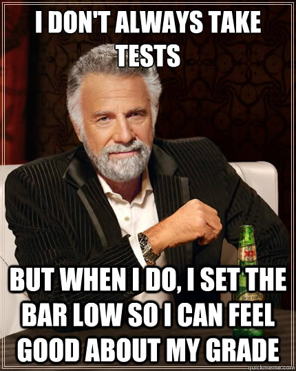 I don't always take tests But when i do, I set the bar low so I can feel good about my grade - I don't always take tests But when i do, I set the bar low so I can feel good about my grade  The Most Interesting Man In The World