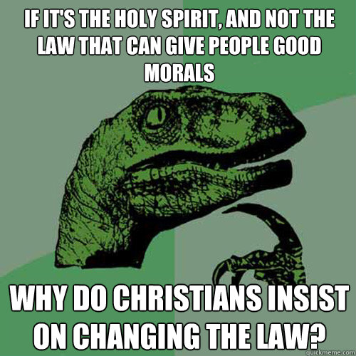 If it's the Holy Spirit, and not the law that can give people good morals why do Christians insist on changing the law?  Philosoraptor